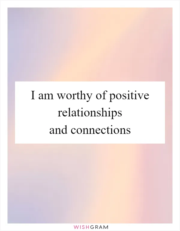 I am worthy of positive relationships and connections