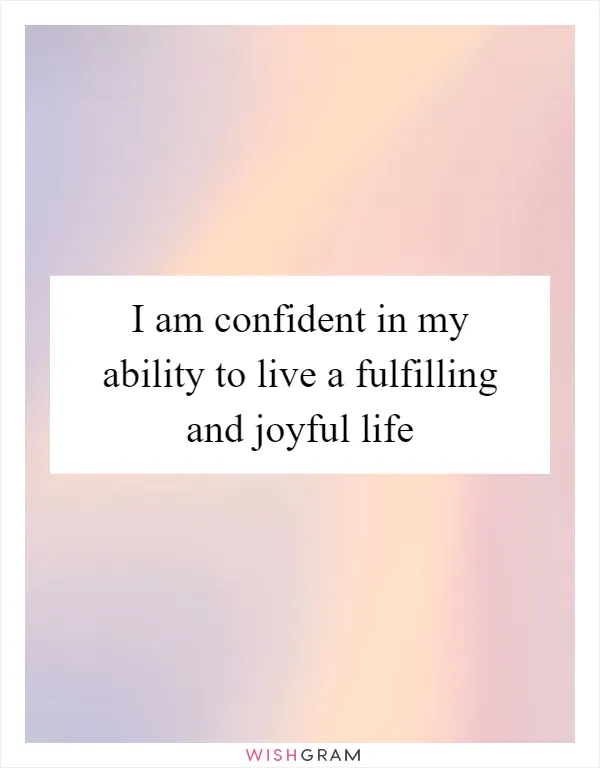 I am confident in my ability to live a fulfilling and joyful life