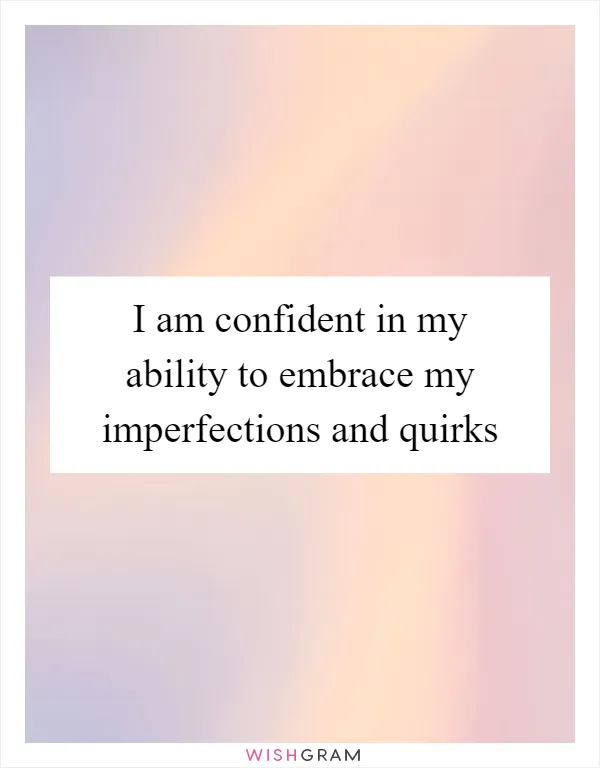 I am confident in my ability to embrace my imperfections and quirks