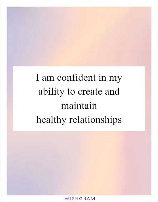 I am confident in my ability to create and maintain healthy relationships