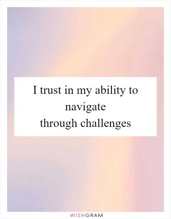 I trust in my ability to navigate through challenges