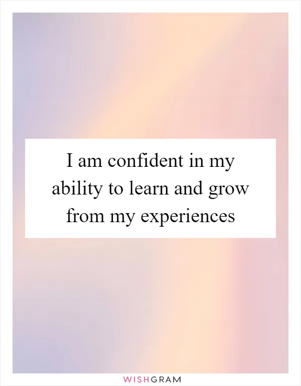 I am confident in my ability to learn and grow from my experiences