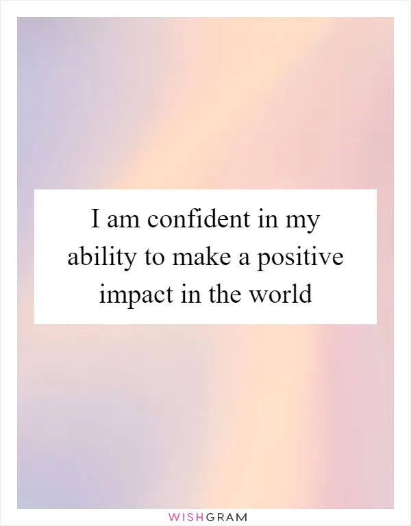 I am confident in my ability to make a positive impact in the world