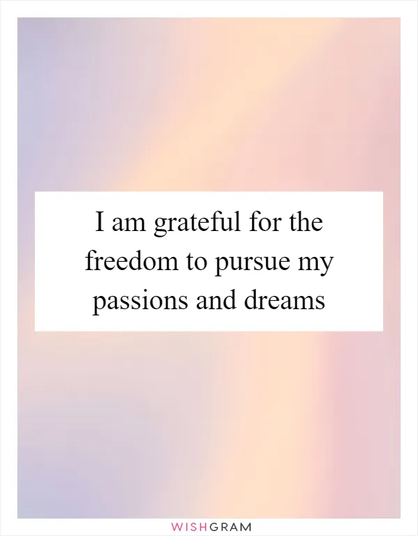 I am grateful for the freedom to pursue my passions and dreams