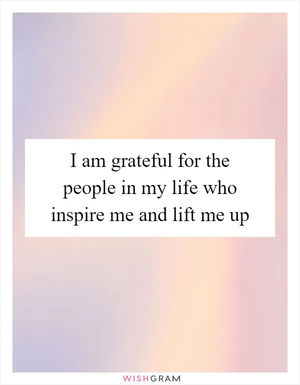I am grateful for the people in my life who inspire me and lift me up