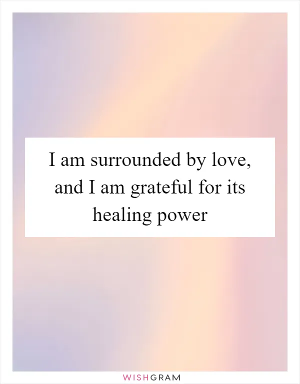 I am surrounded by love, and I am grateful for its healing power