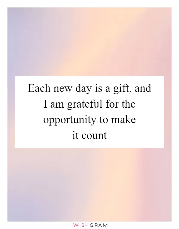 Each new day is a gift, and I am grateful for the opportunity to make it count