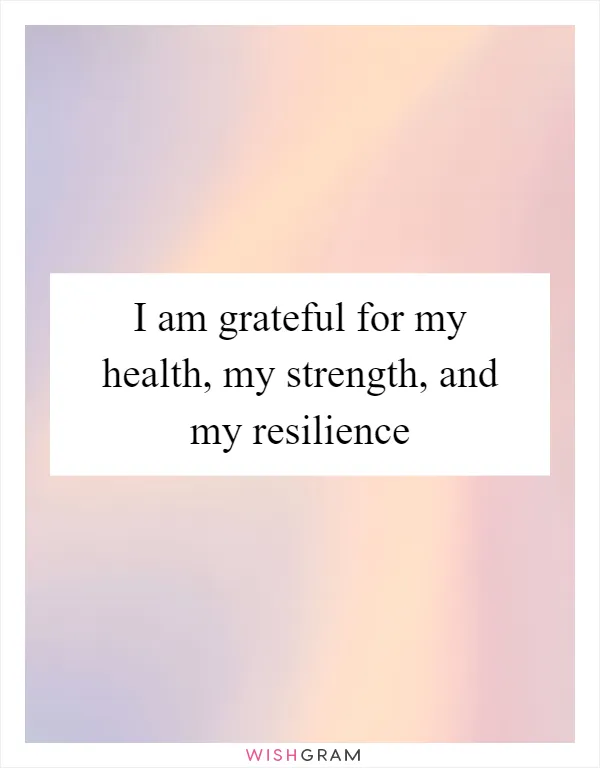 I am grateful for my health, my strength, and my resilience