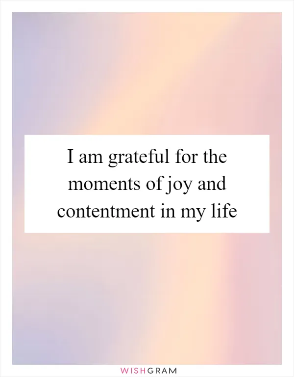 I am grateful for the moments of joy and contentment in my life