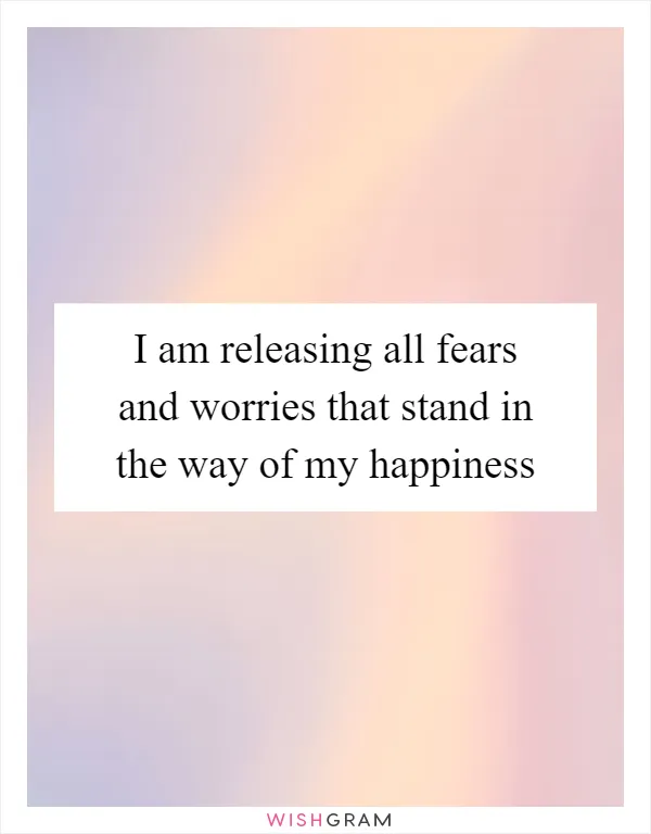 I am releasing all fears and worries that stand in the way of my happiness