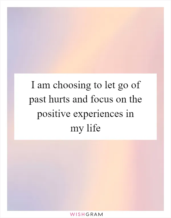 I am choosing to let go of past hurts and focus on the positive experiences in my life