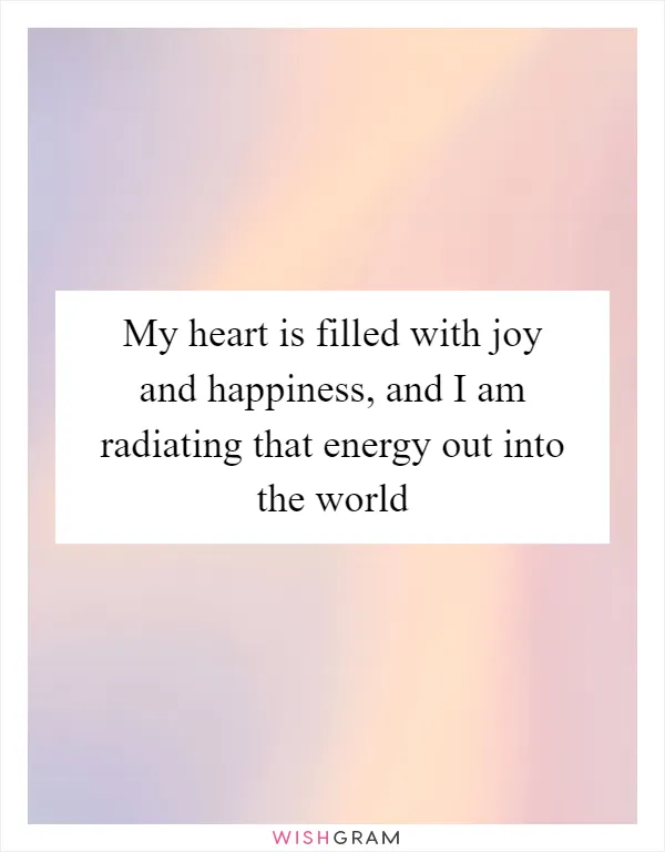 My heart is filled with joy and happiness, and I am radiating that energy out into the world