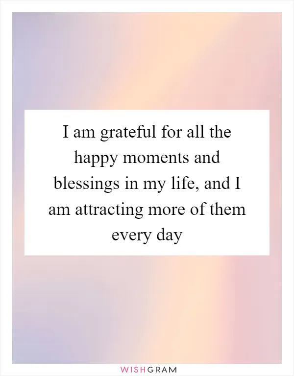 I am grateful for all the happy moments and blessings in my life, and I am attracting more of them every day