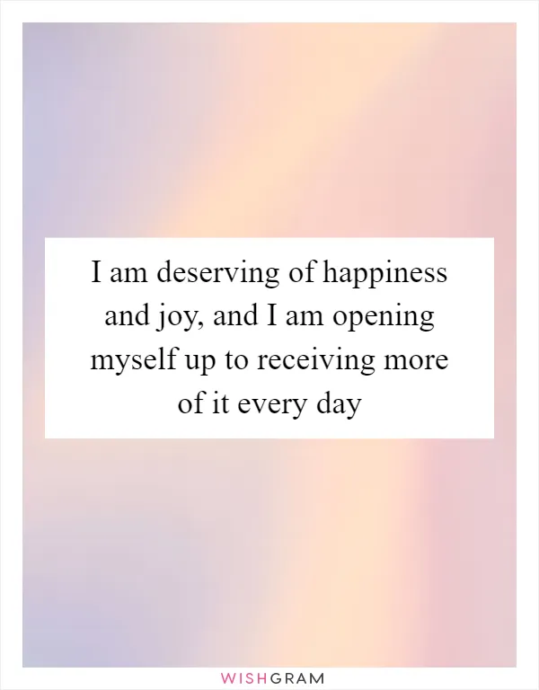 I am deserving of happiness and joy, and I am opening myself up to receiving more of it every day