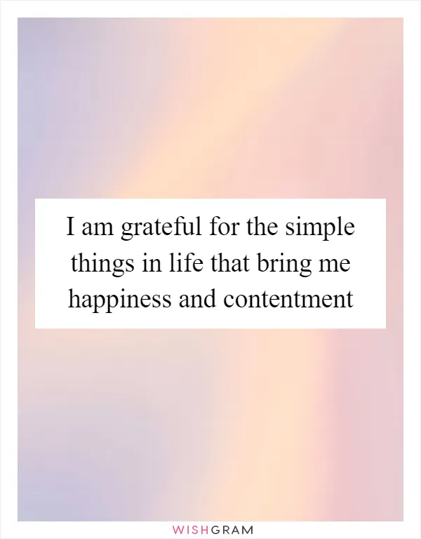 I am grateful for the simple things in life that bring me happiness and contentment