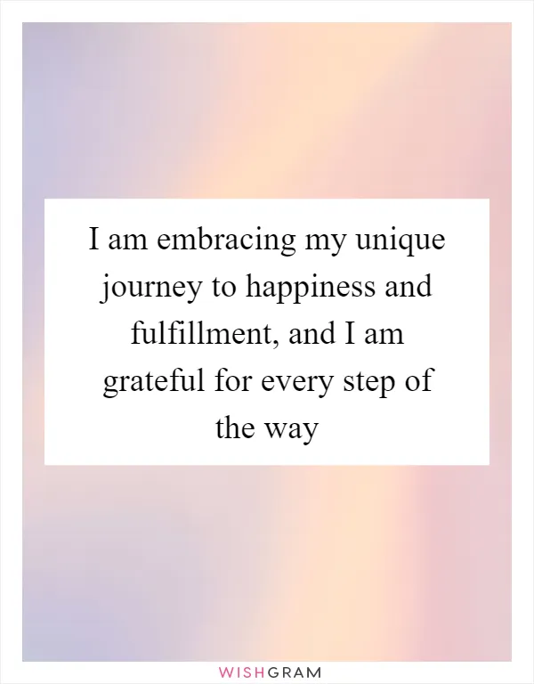 I am embracing my unique journey to happiness and fulfillment, and I am grateful for every step of the way