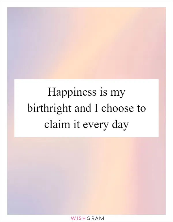 Happiness is my birthright and I choose to claim it every day