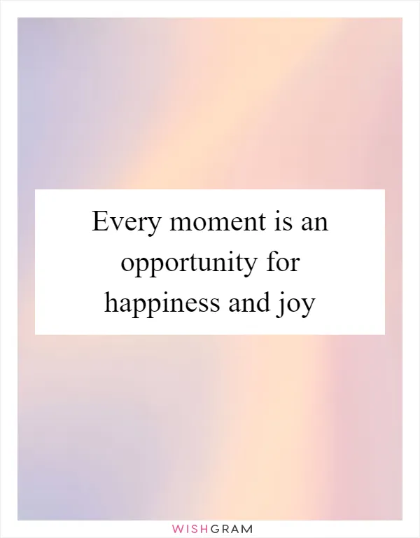 Every moment is an opportunity for happiness and joy