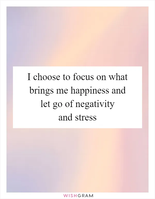 I choose to focus on what brings me happiness and let go of negativity and stress