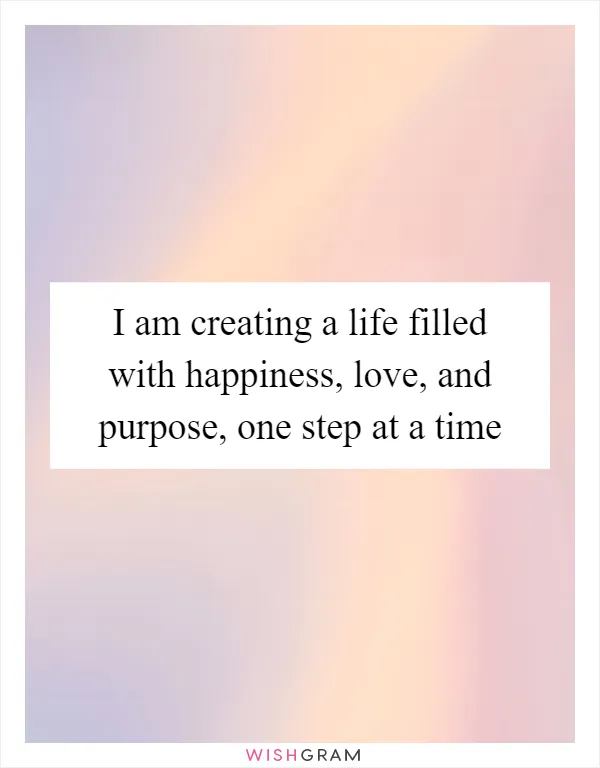 I am creating a life filled with happiness, love, and purpose, one step at a time
