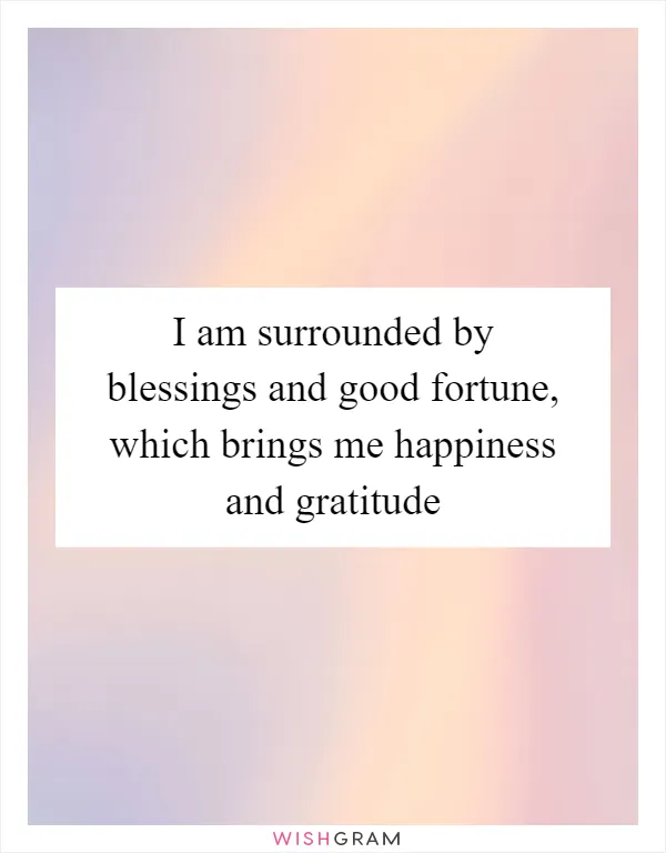 I am surrounded by blessings and good fortune, which brings me happiness and gratitude