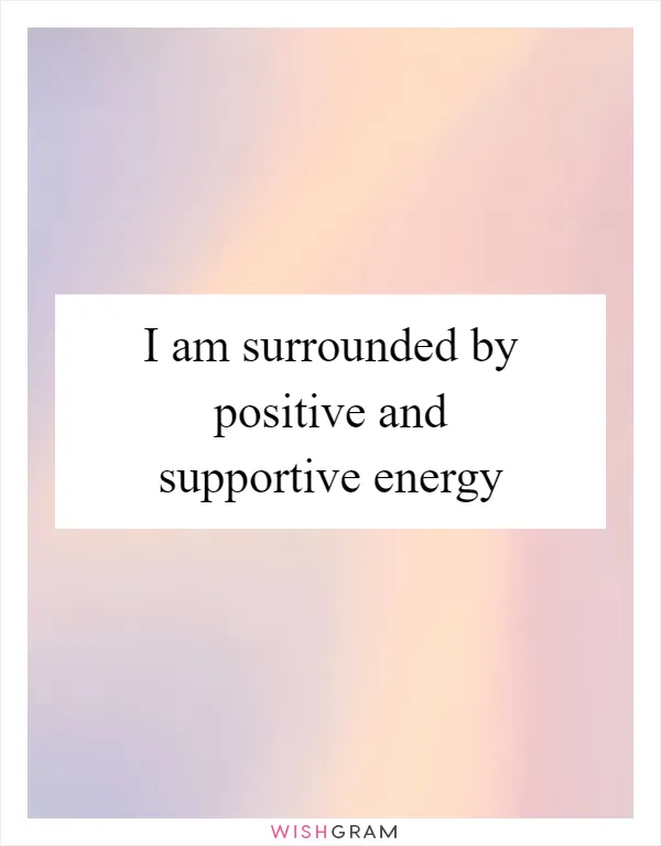 I am surrounded by positive and supportive energy