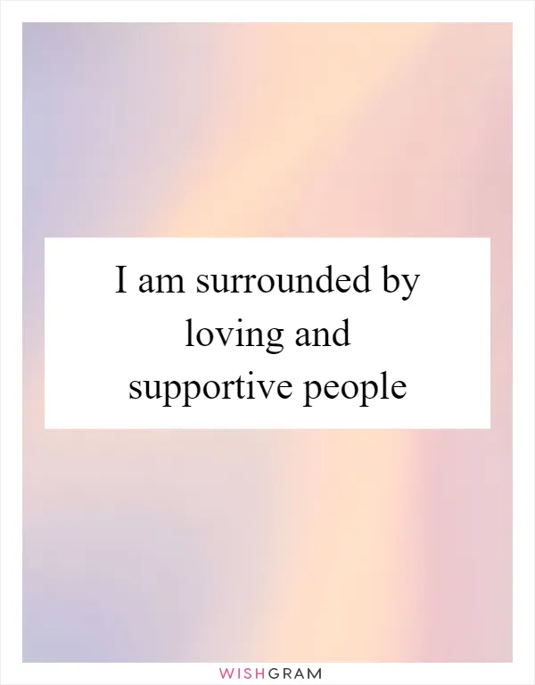 I am surrounded by loving and supportive people