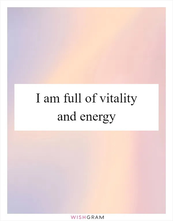 I am full of vitality and energy
