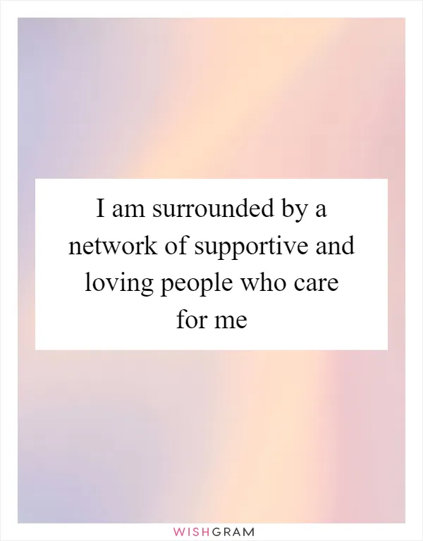 I am surrounded by a network of supportive and loving people who care for me