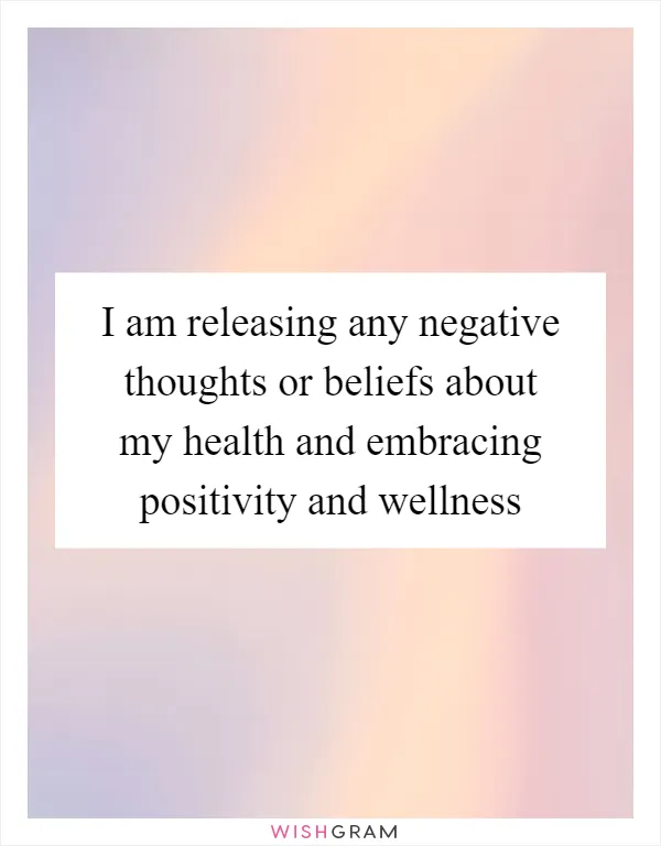 I am releasing any negative thoughts or beliefs about my health and embracing positivity and wellness
