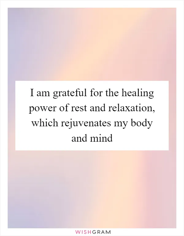 I am grateful for the healing power of rest and relaxation, which rejuvenates my body and mind