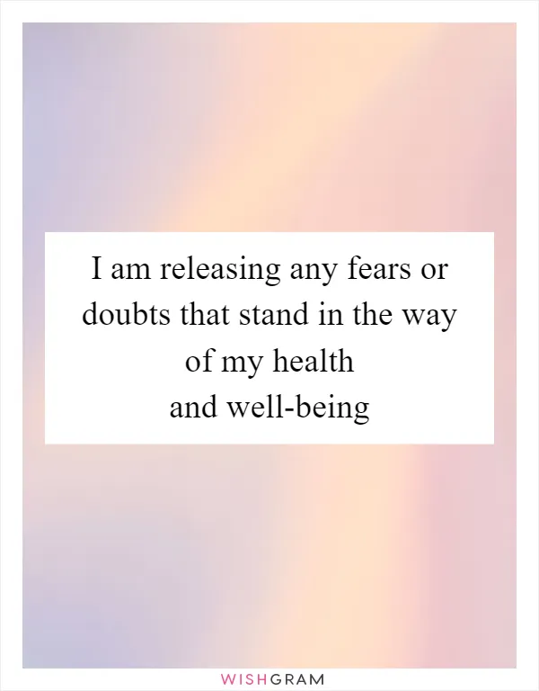 I am releasing any fears or doubts that stand in the way of my health and well-being