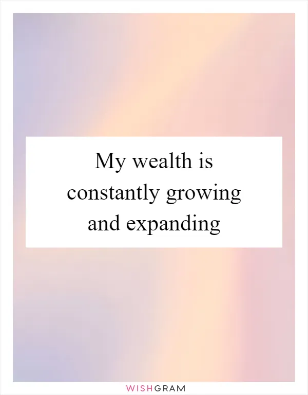 My wealth is constantly growing and expanding