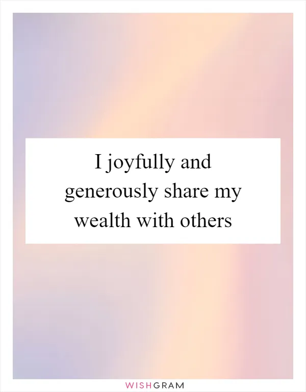 I joyfully and generously share my wealth with others