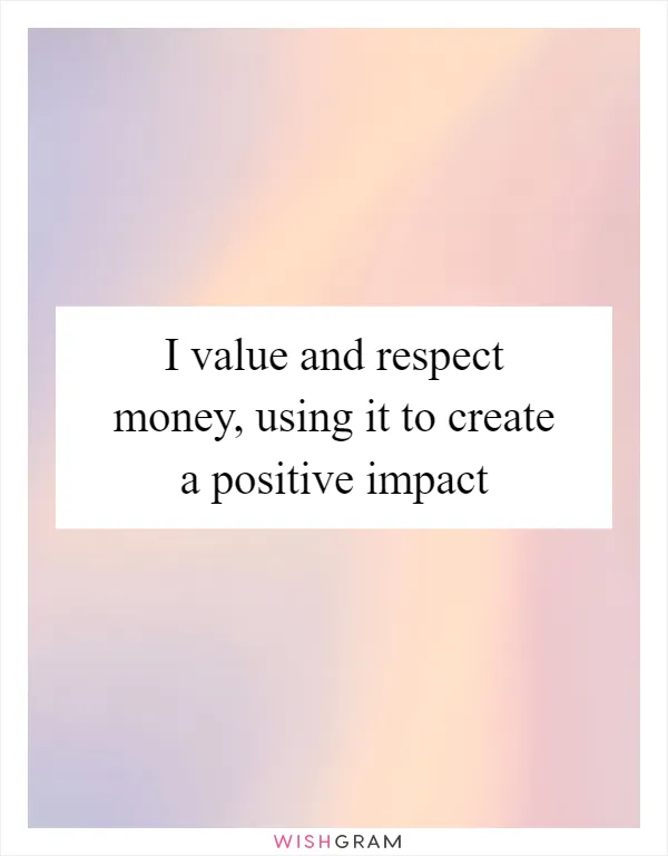 I value and respect money, using it to create a positive impact