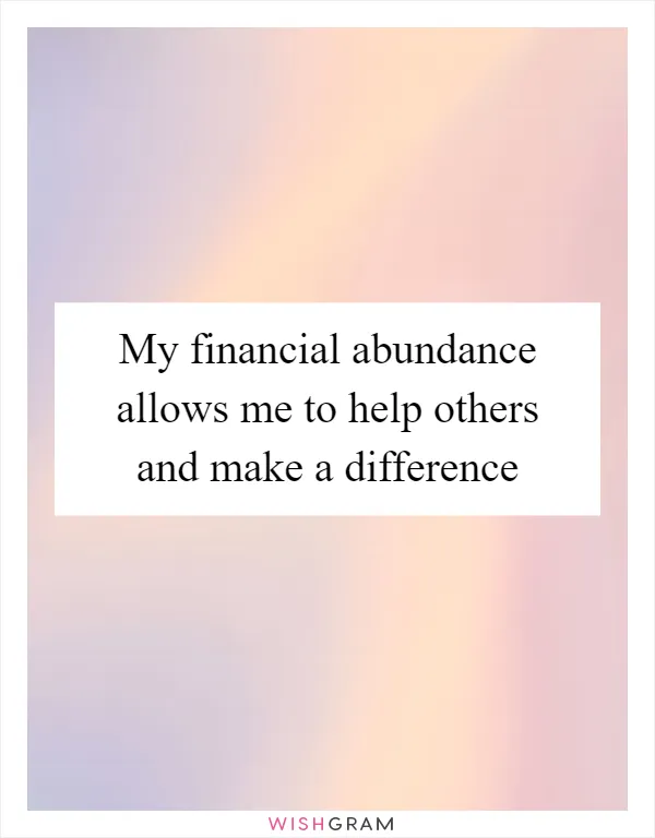 My financial abundance allows me to help others and make a difference