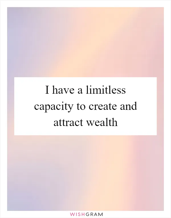 I have a limitless capacity to create and attract wealth