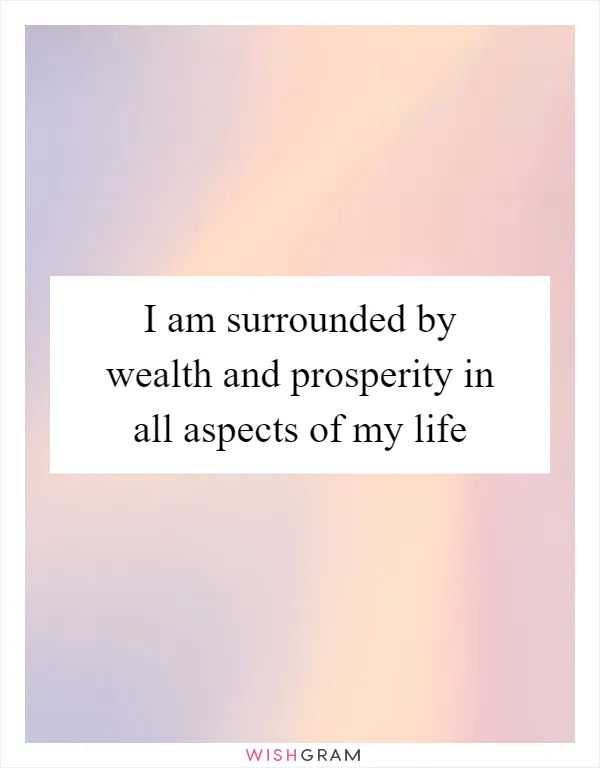 I am surrounded by wealth and prosperity in all aspects of my life