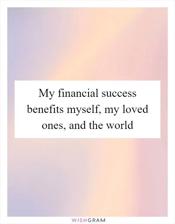 My financial success benefits myself, my loved ones, and the world