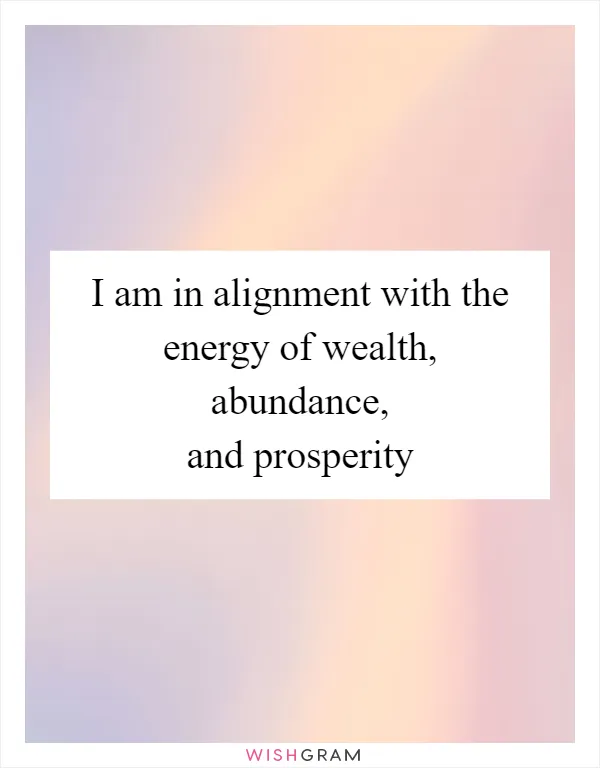 I am in alignment with the energy of wealth, abundance, and prosperity