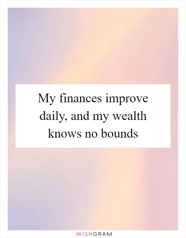 My finances improve daily, and my wealth knows no bounds