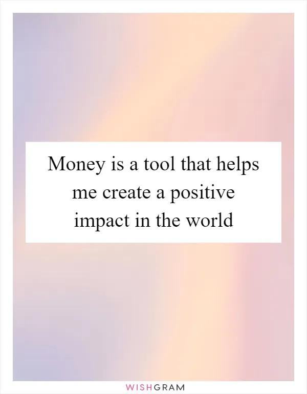 Money is a tool that helps me create a positive impact in the world