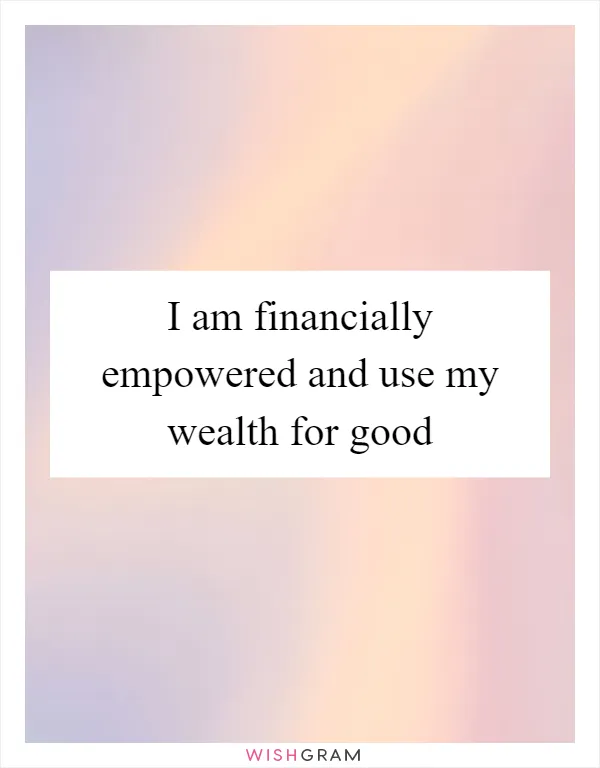 I am financially empowered and use my wealth for good