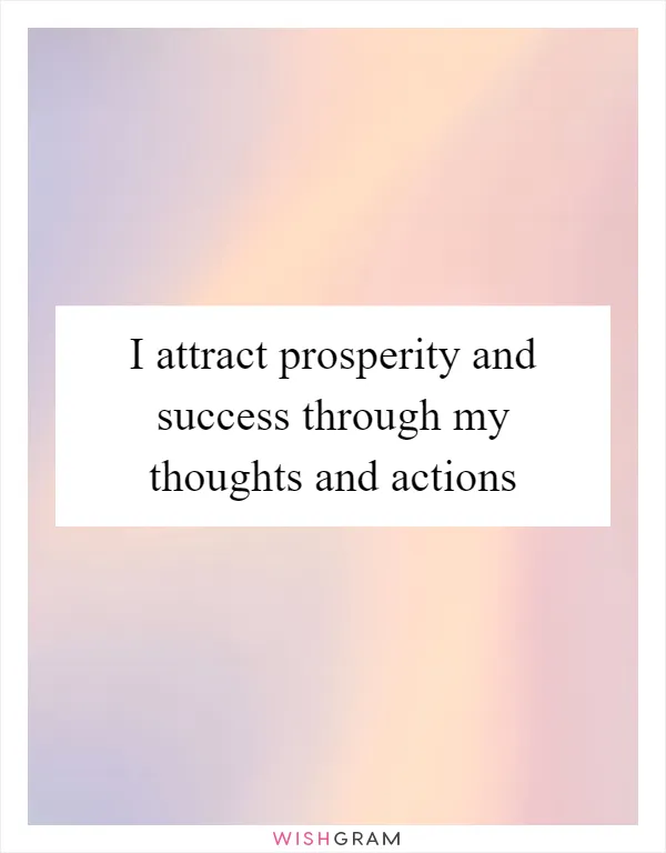 I attract prosperity and success through my thoughts and actions