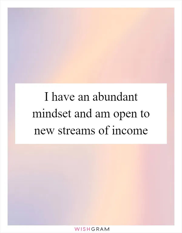 I have an abundant mindset and am open to new streams of income