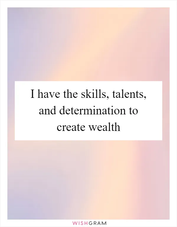 I have the skills, talents, and determination to create wealth