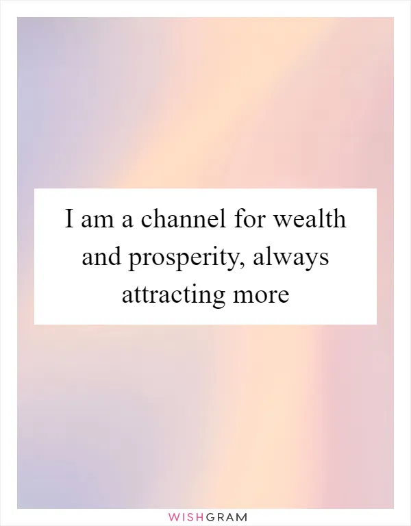 I am a channel for wealth and prosperity, always attracting more