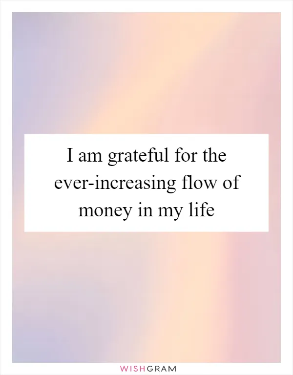I am grateful for the ever-increasing flow of money in my life