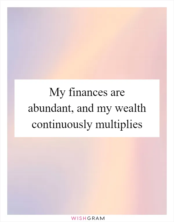 My finances are abundant, and my wealth continuously multiplies