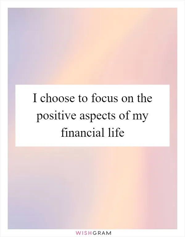I choose to focus on the positive aspects of my financial life